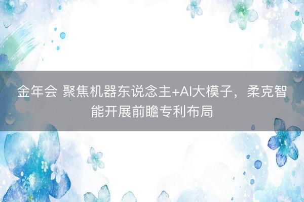 金年会 聚焦机器东说念主+AI大模子，柔克智能开展前瞻专利布局
